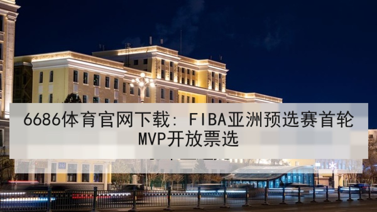 6686体育官网下载: FIBA亚洲预选赛首轮MVP开放票选