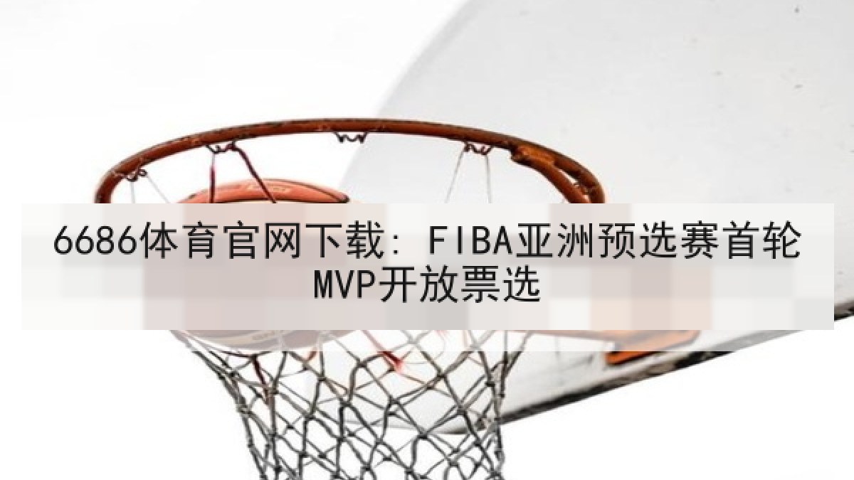 6686体育官网下载: FIBA亚洲预选赛首轮MVP开放票选