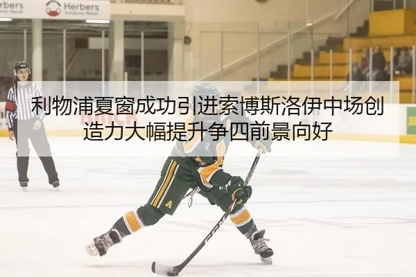利物浦夏窗成功引进索博斯洛伊中场创造力大幅提升争四前景向好