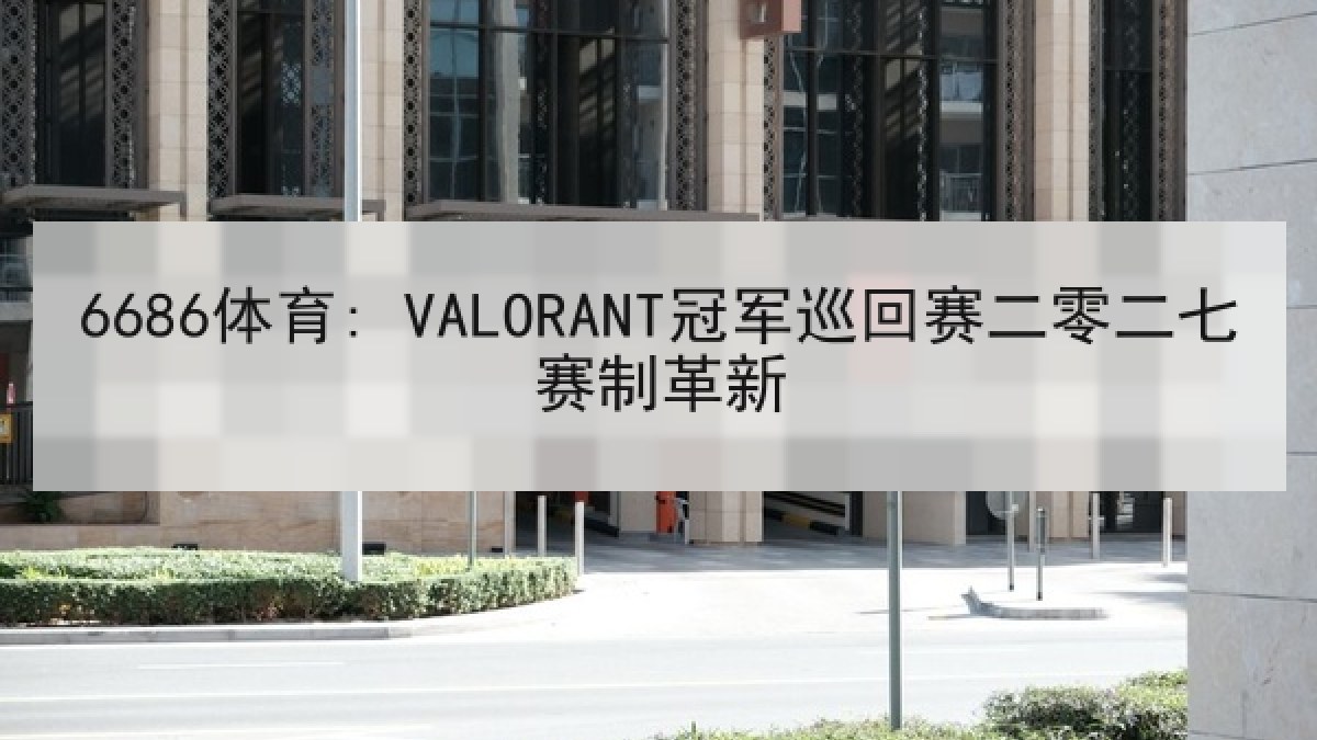 6686体育: VALORANT冠军巡回赛二零二七赛制革新 6686体育: VALORANT冠军巡回赛二零二七赛制革新