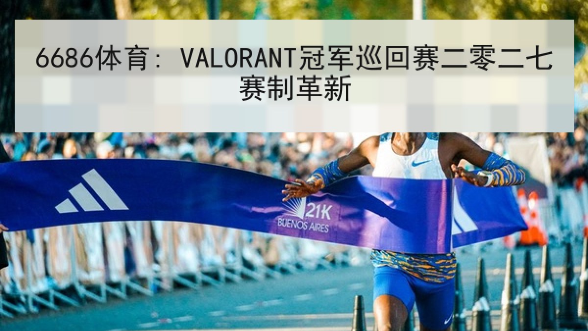 6686体育: VALORANT冠军巡回赛二零二七赛制革新 6686体育: VALORANT冠军巡回赛二零二七赛制革新