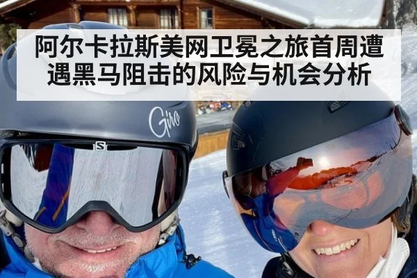 阿尔卡拉斯美网卫冕之旅首周遭遇黑马阻击的风险与机会分析
