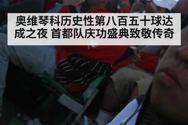 奥维琴科历史性第八百五十球达成之夜 首都队庆功盛典致敬传奇