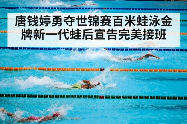 唐钱婷勇夺世锦赛百米蛙泳金牌新一代蛙后宣告完美接班